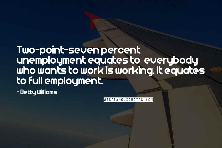 Betty Williams Quotes: Two-point-seven percent unemployment equates to everybody who wants to work is working. It equates to full employment.