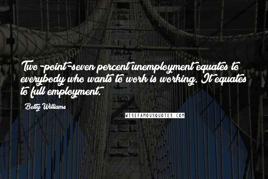 Betty Williams Quotes: Two-point-seven percent unemployment equates to everybody who wants to work is working. It equates to full employment.