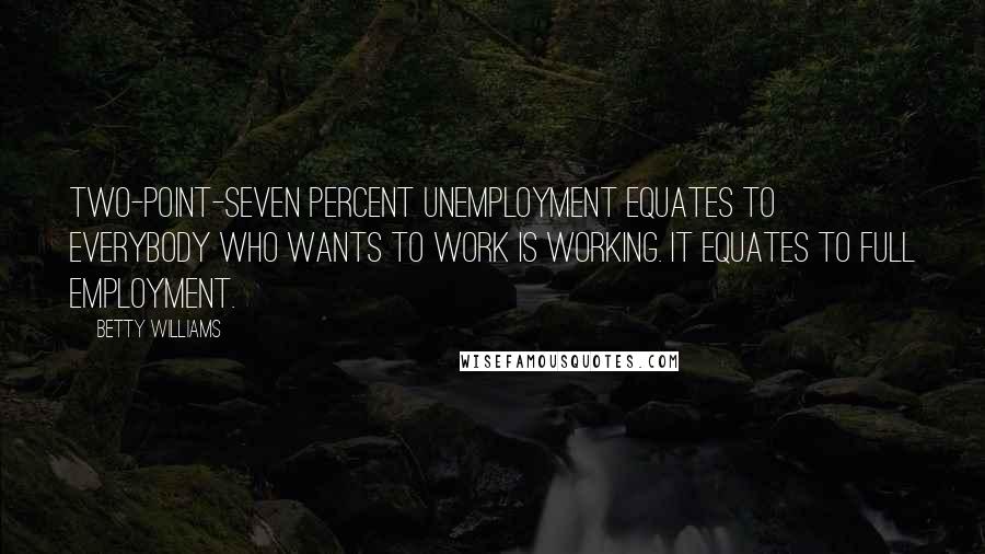 Betty Williams Quotes: Two-point-seven percent unemployment equates to  everybody who wants to work is working. It equates to full employment.