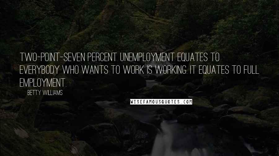 Betty Williams Quotes: Two-point-seven percent unemployment equates to everybody who wants to work is working. It equates to full employment.