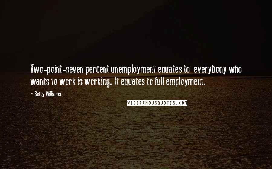 Betty Williams Quotes: Two-point-seven percent unemployment equates to  everybody who wants to work is working. It equates to full employment.