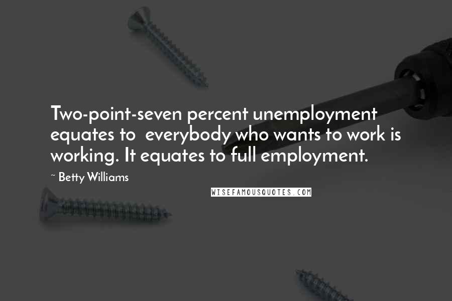 Betty Williams Quotes: Two-point-seven percent unemployment equates to everybody who wants to work is working. It equates to full employment.