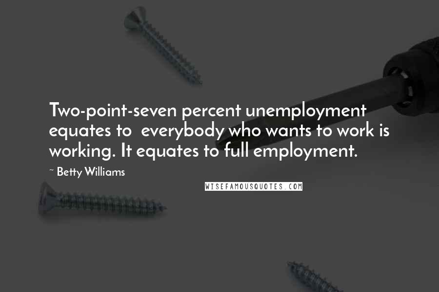 Betty Williams Quotes: Two-point-seven percent unemployment equates to  everybody who wants to work is working. It equates to full employment.