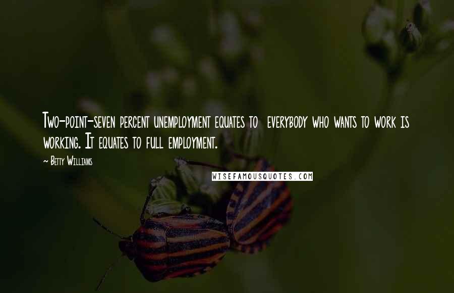 Betty Williams Quotes: Two-point-seven percent unemployment equates to everybody who wants to work is working. It equates to full employment.