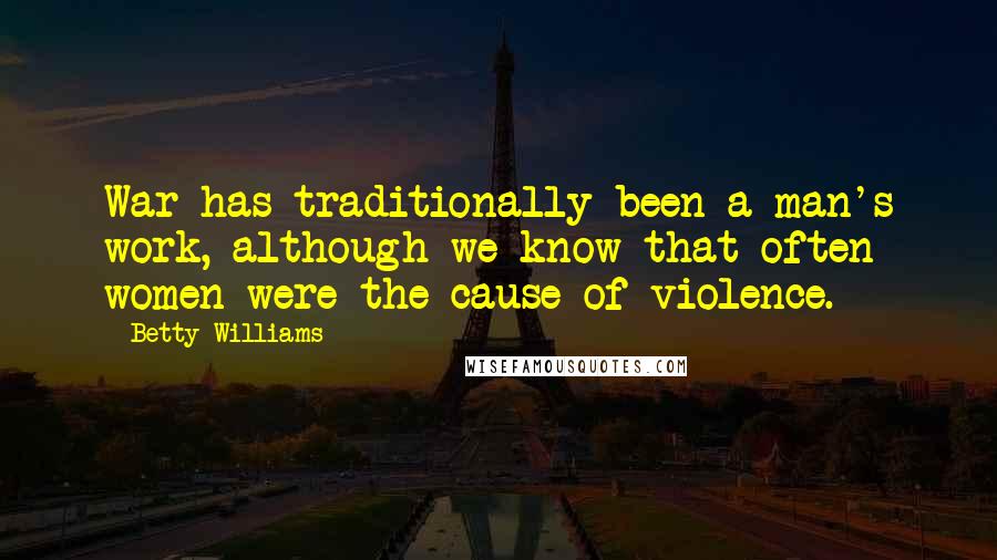Betty Williams Quotes: War has traditionally been a man's work, although we know that often women were the cause of violence.