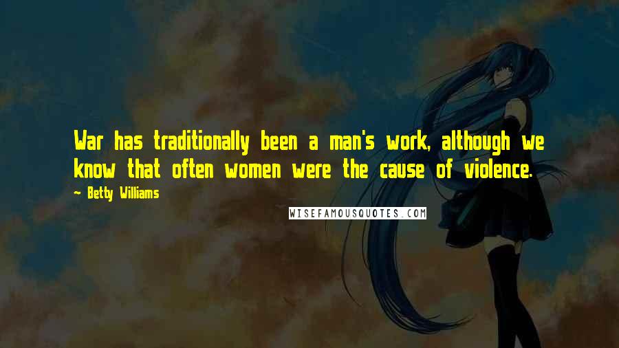 Betty Williams Quotes: War has traditionally been a man's work, although we know that often women were the cause of violence.