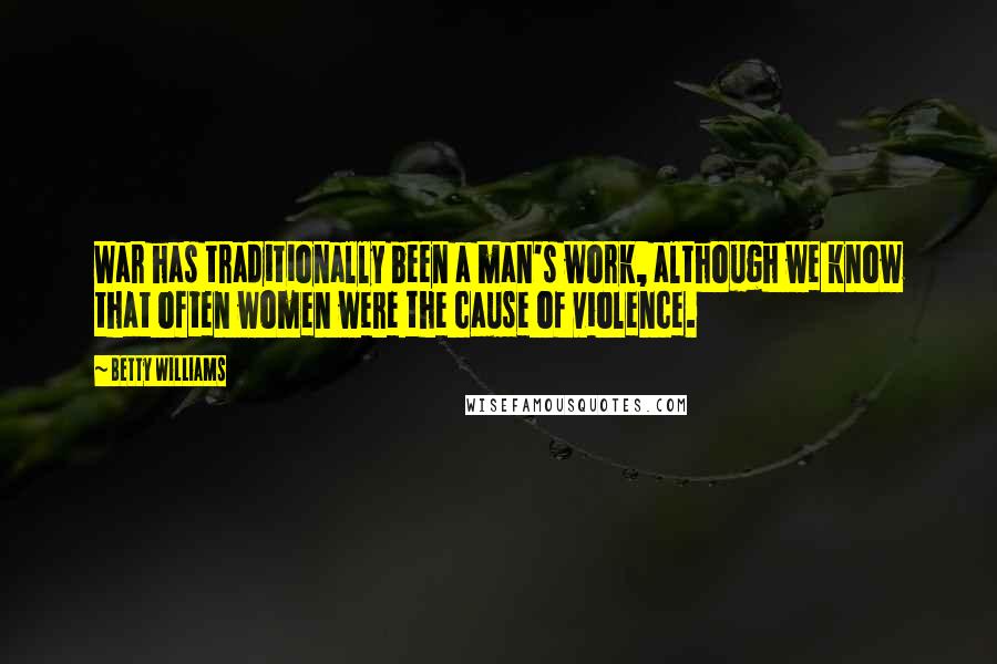 Betty Williams Quotes: War has traditionally been a man's work, although we know that often women were the cause of violence.
