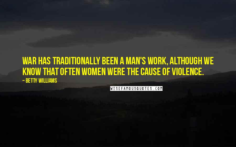 Betty Williams Quotes: War has traditionally been a man's work, although we know that often women were the cause of violence.