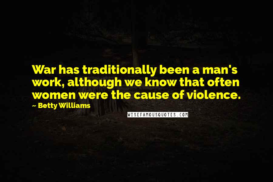 Betty Williams Quotes: War has traditionally been a man's work, although we know that often women were the cause of violence.