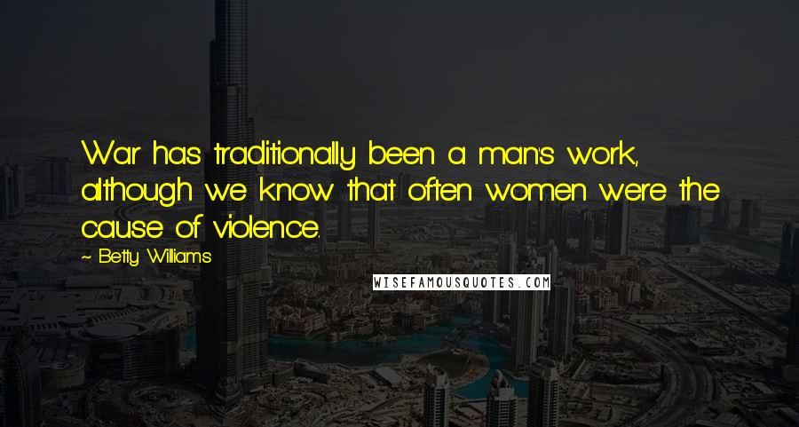 Betty Williams Quotes: War has traditionally been a man's work, although we know that often women were the cause of violence.