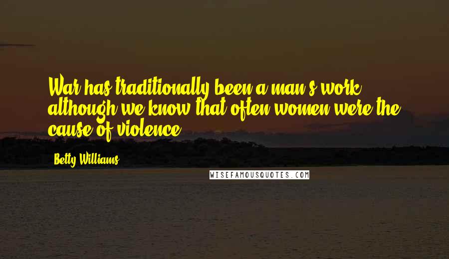 Betty Williams Quotes: War has traditionally been a man's work, although we know that often women were the cause of violence.
