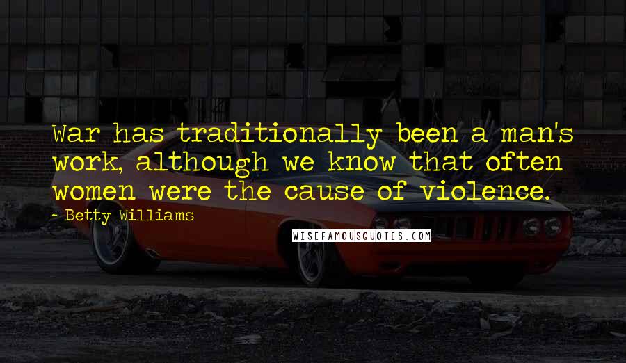 Betty Williams Quotes: War has traditionally been a man's work, although we know that often women were the cause of violence.
