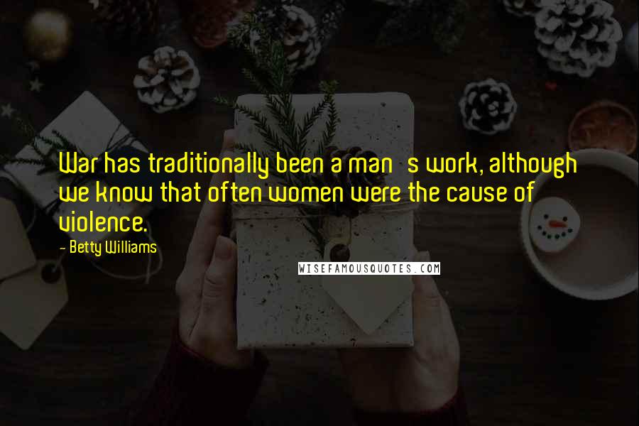 Betty Williams Quotes: War has traditionally been a man's work, although we know that often women were the cause of violence.