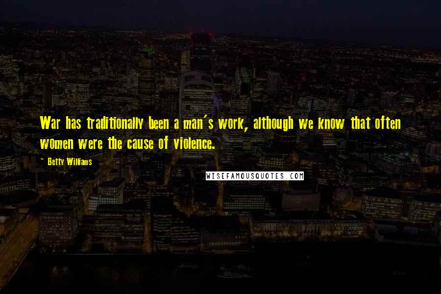 Betty Williams Quotes: War has traditionally been a man's work, although we know that often women were the cause of violence.