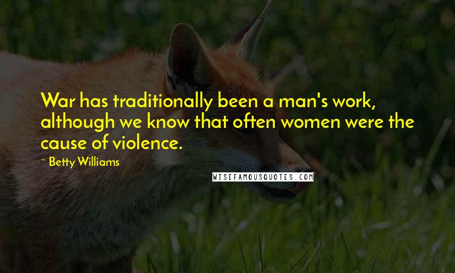 Betty Williams Quotes: War has traditionally been a man's work, although we know that often women were the cause of violence.