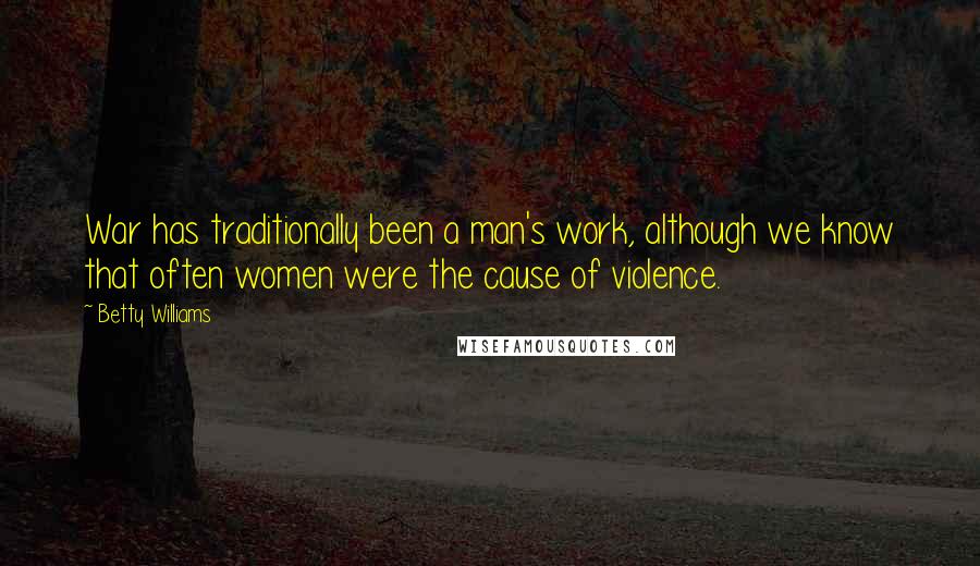 Betty Williams Quotes: War has traditionally been a man's work, although we know that often women were the cause of violence.