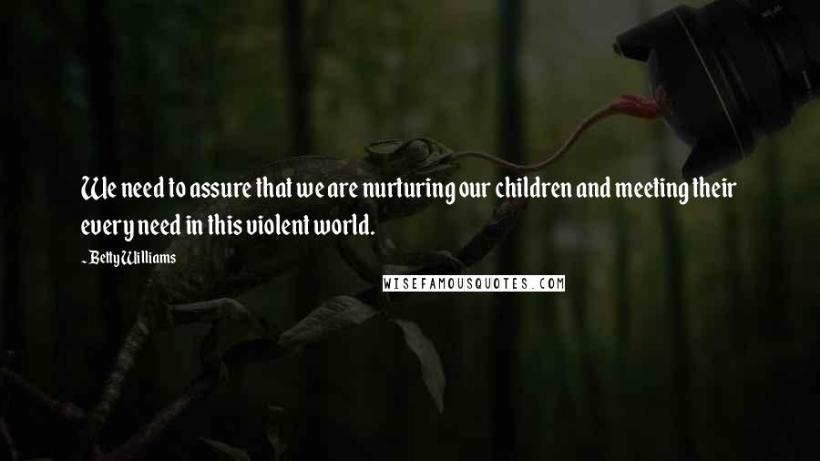 Betty Williams Quotes: We need to assure that we are nurturing our children and meeting their every need in this violent world.