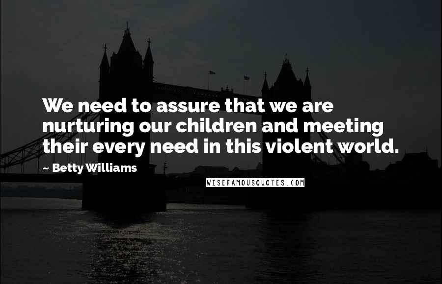 Betty Williams Quotes: We need to assure that we are nurturing our children and meeting their every need in this violent world.