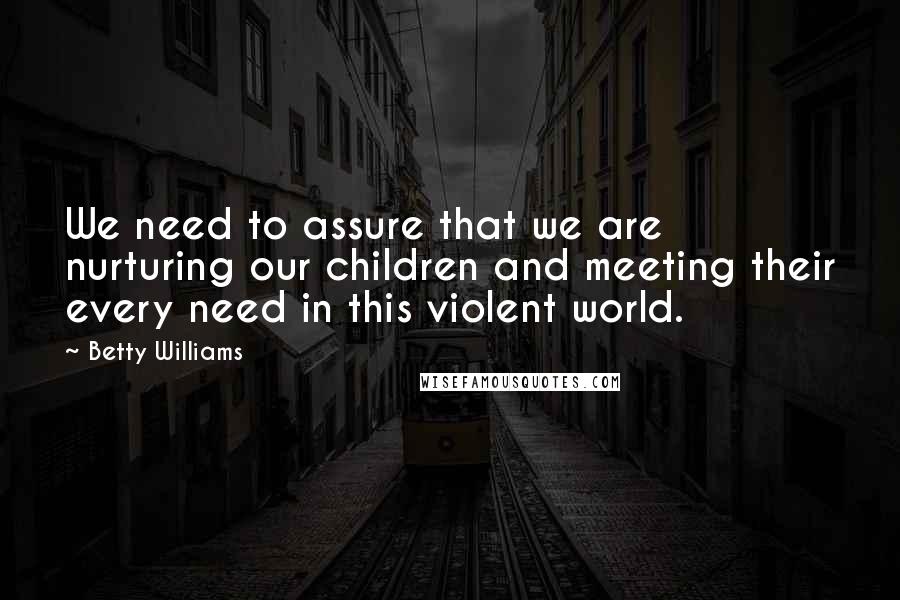 Betty Williams Quotes: We need to assure that we are nurturing our children and meeting their every need in this violent world.