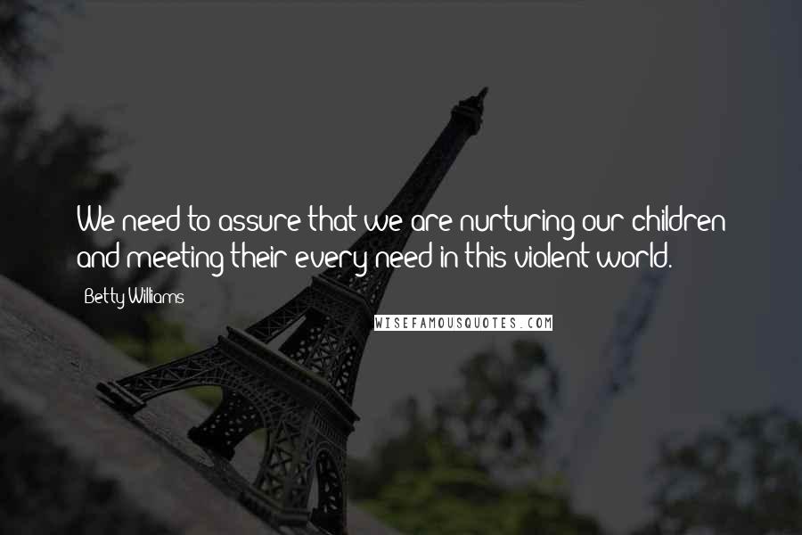 Betty Williams Quotes: We need to assure that we are nurturing our children and meeting their every need in this violent world.