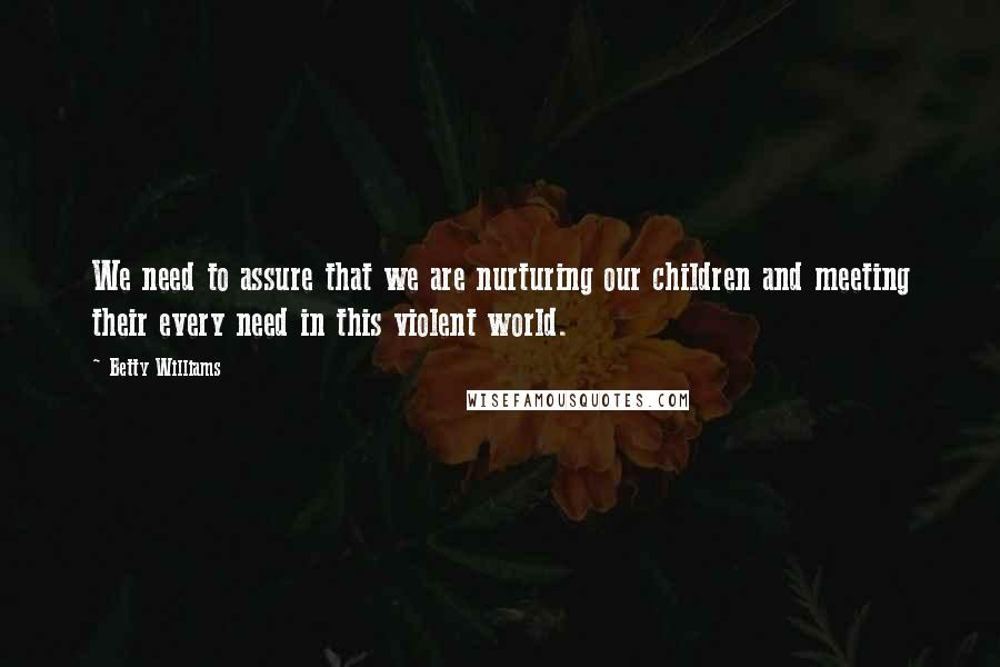 Betty Williams Quotes: We need to assure that we are nurturing our children and meeting their every need in this violent world.