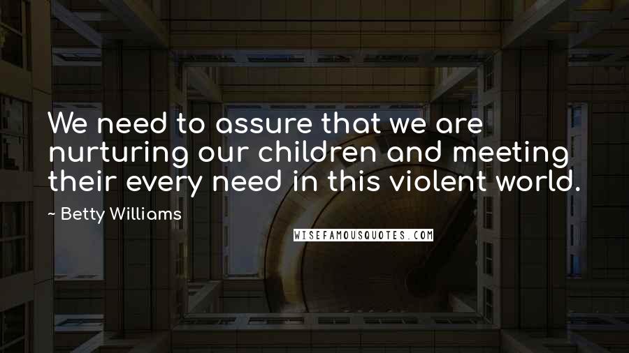 Betty Williams Quotes: We need to assure that we are nurturing our children and meeting their every need in this violent world.