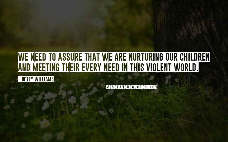 Betty Williams Quotes: We need to assure that we are nurturing our children and meeting their every need in this violent world.