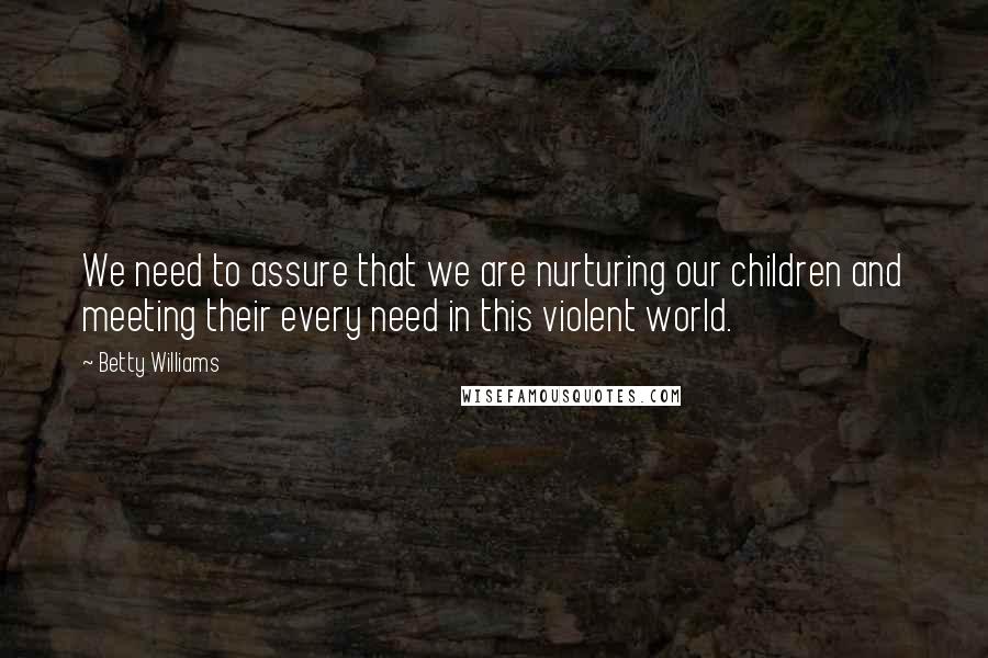 Betty Williams Quotes: We need to assure that we are nurturing our children and meeting their every need in this violent world.