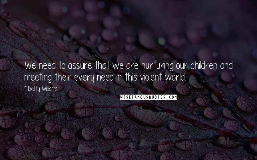 Betty Williams Quotes: We need to assure that we are nurturing our children and meeting their every need in this violent world.