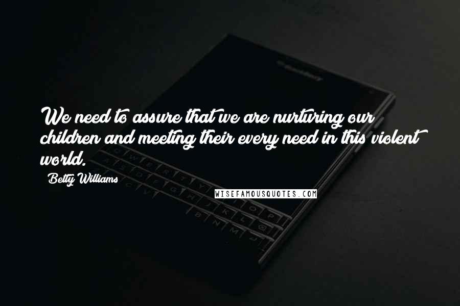 Betty Williams Quotes: We need to assure that we are nurturing our children and meeting their every need in this violent world.