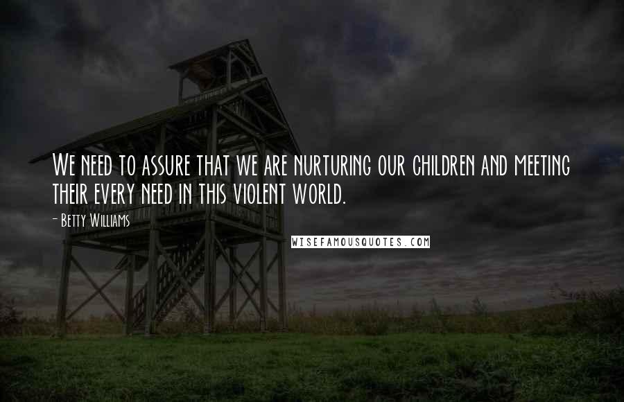 Betty Williams Quotes: We need to assure that we are nurturing our children and meeting their every need in this violent world.