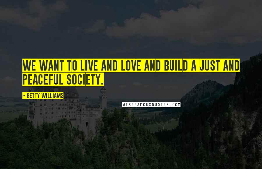 Betty Williams Quotes: We want to live and love and build a just and peaceful society.