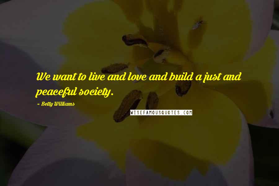 Betty Williams Quotes: We want to live and love and build a just and peaceful society.
