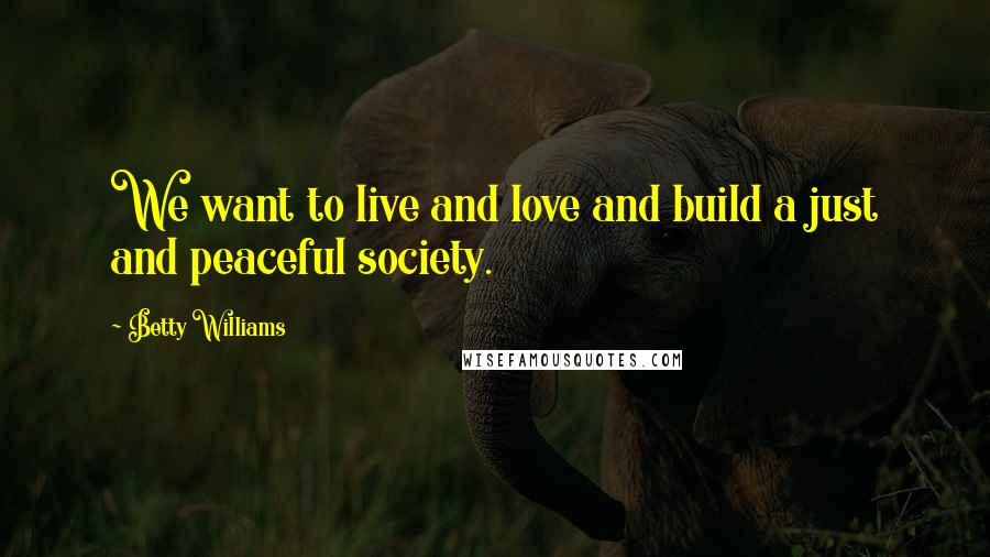 Betty Williams Quotes: We want to live and love and build a just and peaceful society.