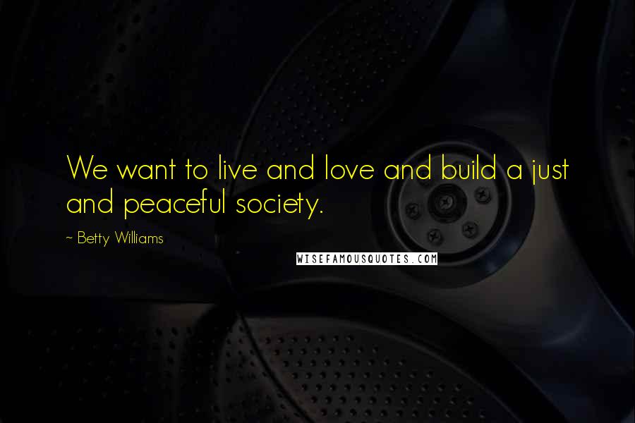 Betty Williams Quotes: We want to live and love and build a just and peaceful society.