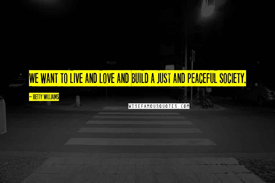 Betty Williams Quotes: We want to live and love and build a just and peaceful society.