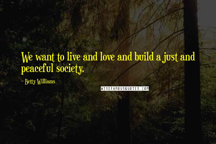 Betty Williams Quotes: We want to live and love and build a just and peaceful society.