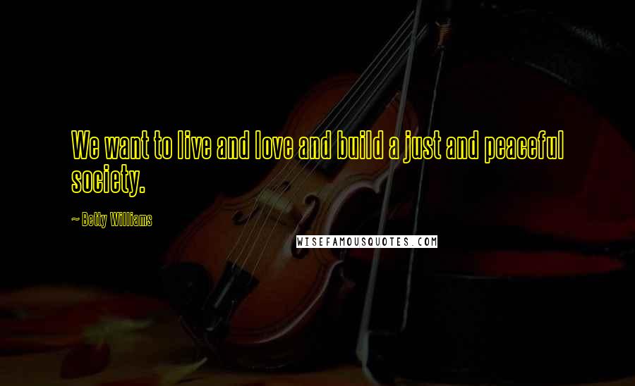 Betty Williams Quotes: We want to live and love and build a just and peaceful society.