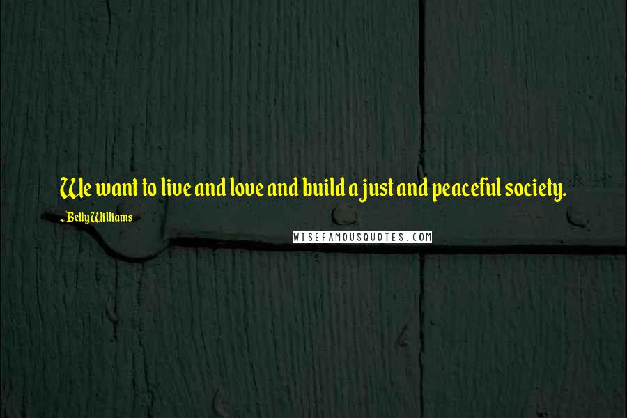 Betty Williams Quotes: We want to live and love and build a just and peaceful society.