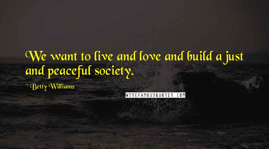 Betty Williams Quotes: We want to live and love and build a just and peaceful society.
