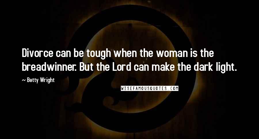 Betty Wright Quotes: Divorce can be tough when the woman is the breadwinner. But the Lord can make the dark light.