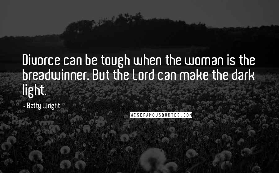 Betty Wright Quotes: Divorce can be tough when the woman is the breadwinner. But the Lord can make the dark light.
