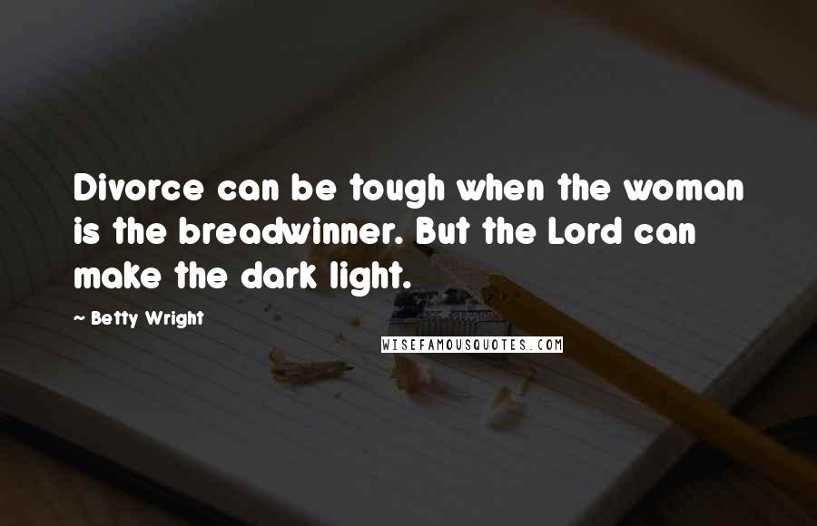 Betty Wright Quotes: Divorce can be tough when the woman is the breadwinner. But the Lord can make the dark light.