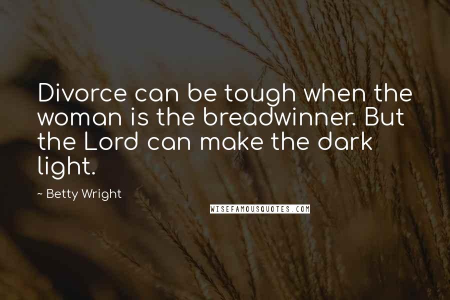 Betty Wright Quotes: Divorce can be tough when the woman is the breadwinner. But the Lord can make the dark light.