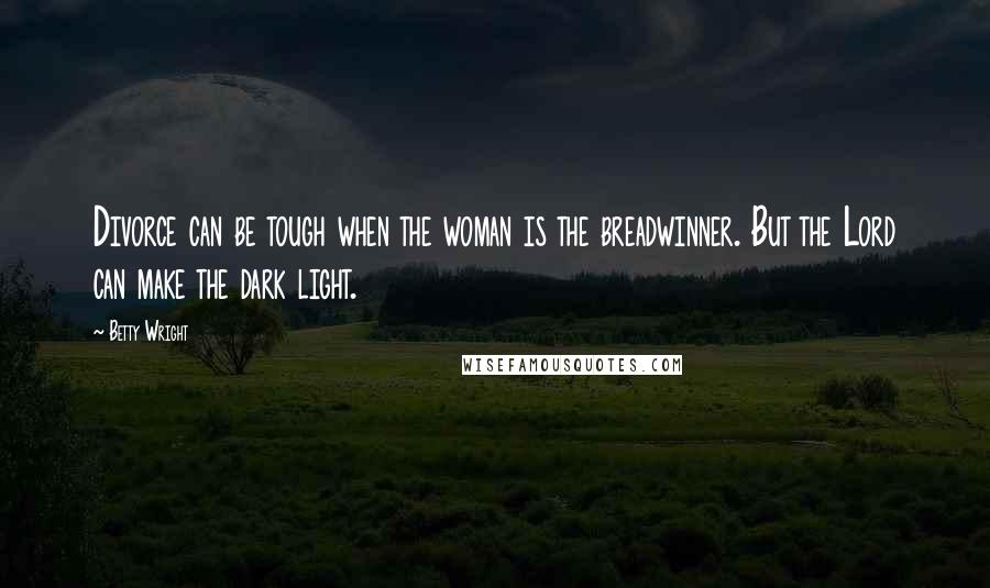 Betty Wright Quotes: Divorce can be tough when the woman is the breadwinner. But the Lord can make the dark light.