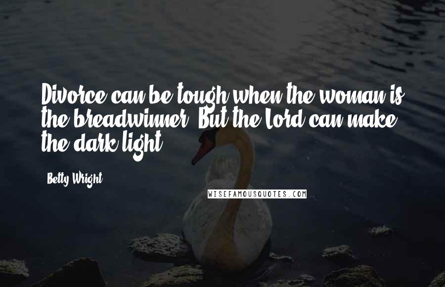 Betty Wright Quotes: Divorce can be tough when the woman is the breadwinner. But the Lord can make the dark light.