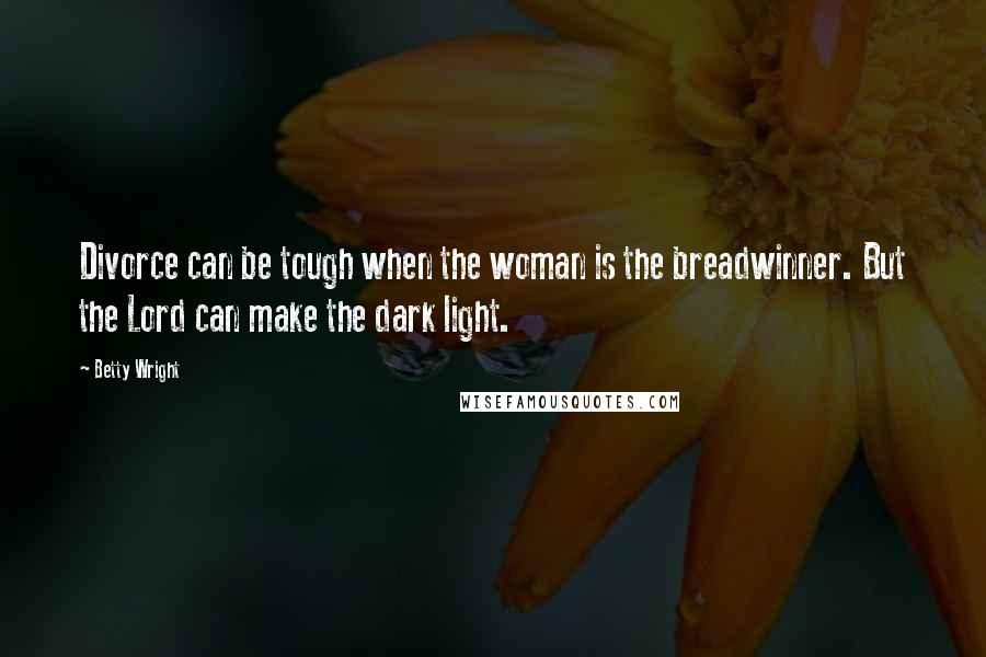 Betty Wright Quotes: Divorce can be tough when the woman is the breadwinner. But the Lord can make the dark light.