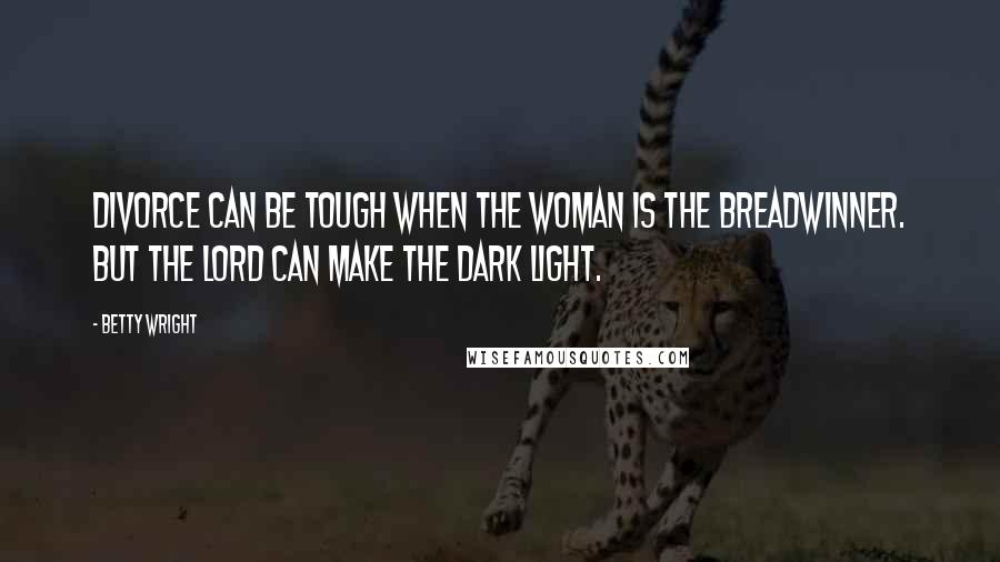 Betty Wright Quotes: Divorce can be tough when the woman is the breadwinner. But the Lord can make the dark light.