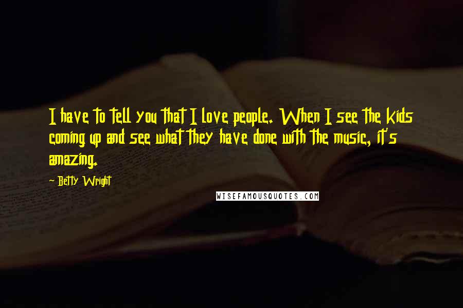 Betty Wright Quotes: I have to tell you that I love people. When I see the kids coming up and see what they have done with the music, it's amazing.