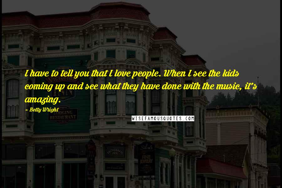 Betty Wright Quotes: I have to tell you that I love people. When I see the kids coming up and see what they have done with the music, it's amazing.
